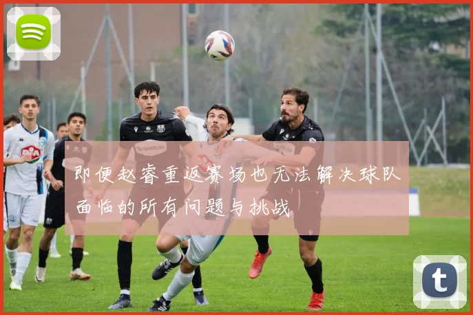 即便赵睿重返赛场也无法解决球队面临的所有问题与挑战