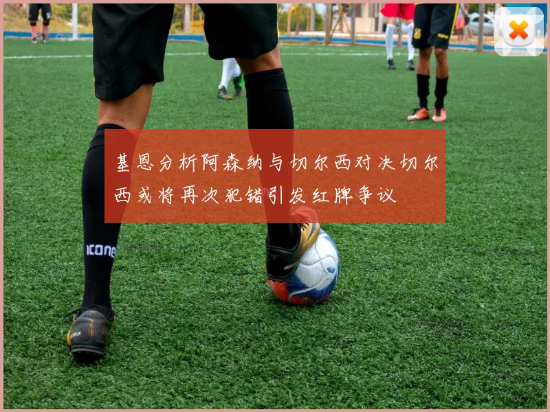 基恩分析阿森纳与切尔西对决切尔西或将再次犯错引发红牌争议