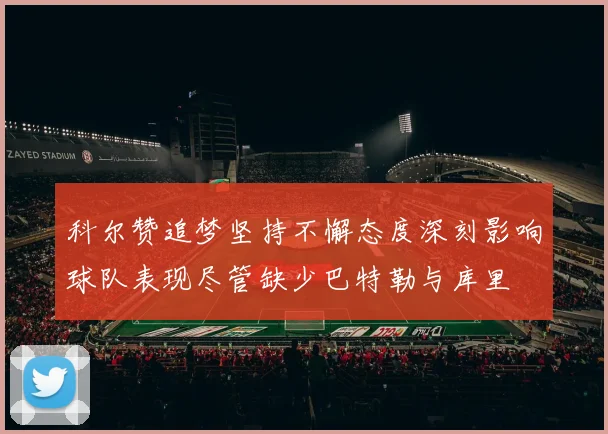科尔赞追梦坚持不懈态度深刻影响球队表现尽管缺少巴特勒与库里