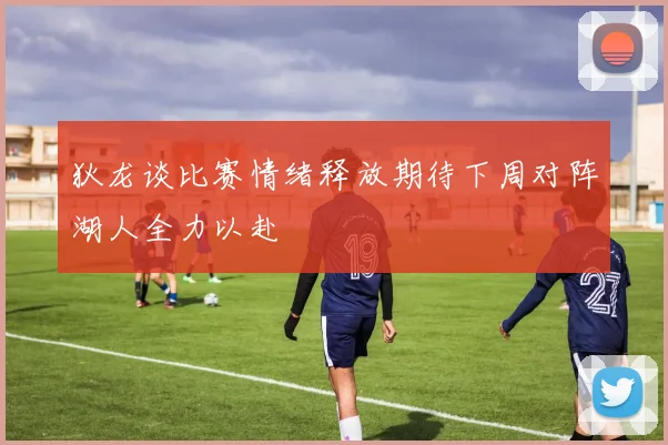 狄龙谈比赛情绪释放期待下周对阵湖人全力以赴