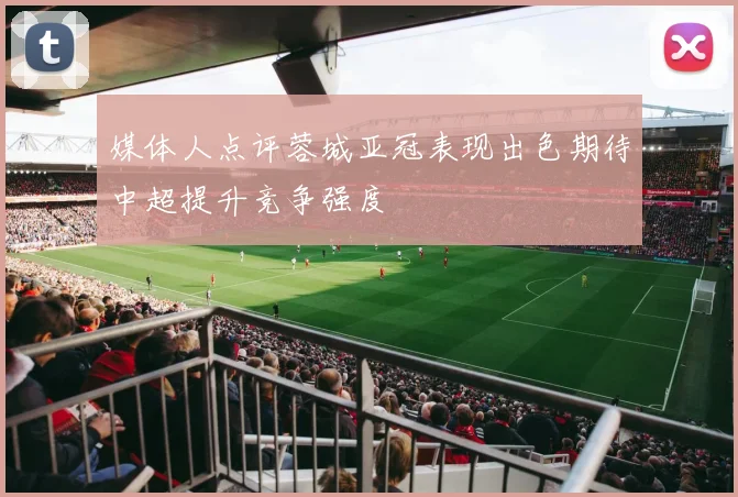 媒体人点评蓉城亚冠表现出色期待中超提升竞争强度