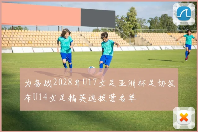 为备战2028年U17女足亚洲杯足协发布U14女足精英选拔营名单