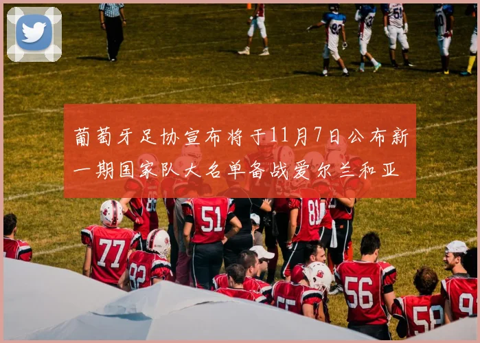 葡萄牙足协宣布将于11月7日公布新一期国家队大名单备战爱尔兰和亚美尼亚