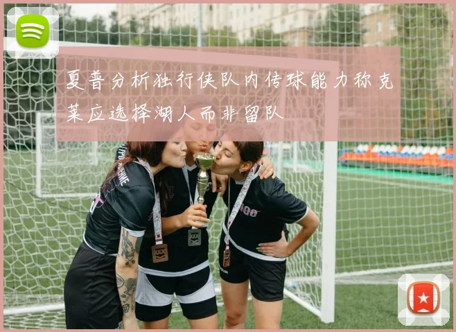 夏普分析独行侠队内传球能力称克莱应选择湖人而非留队