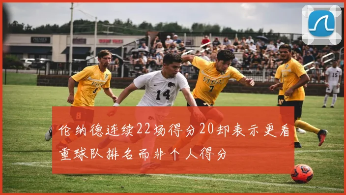 伦纳德连续22场得分20却表示更看重球队排名而非个人得分