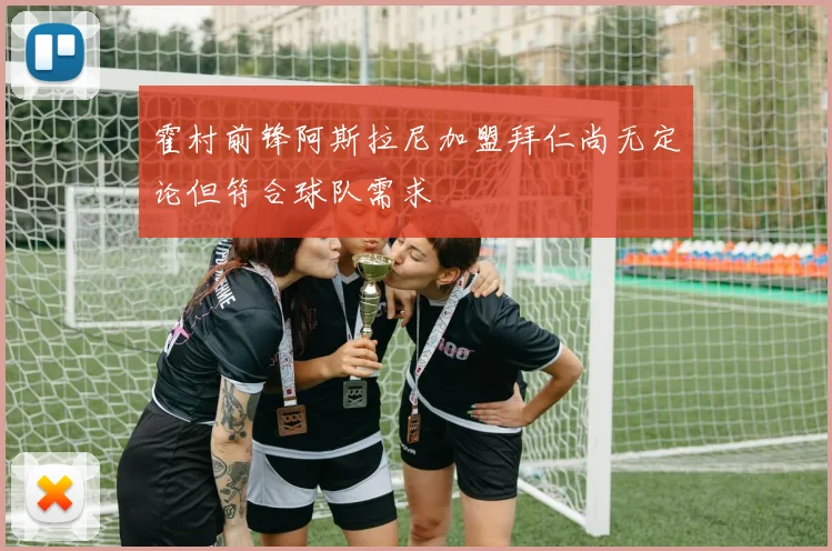 霍村前锋阿斯拉尼加盟拜仁尚无定论但符合球队需求