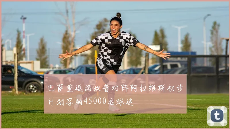 巴萨重返诺坎普对阵阿拉维斯初步计划容纳45000名球迷
