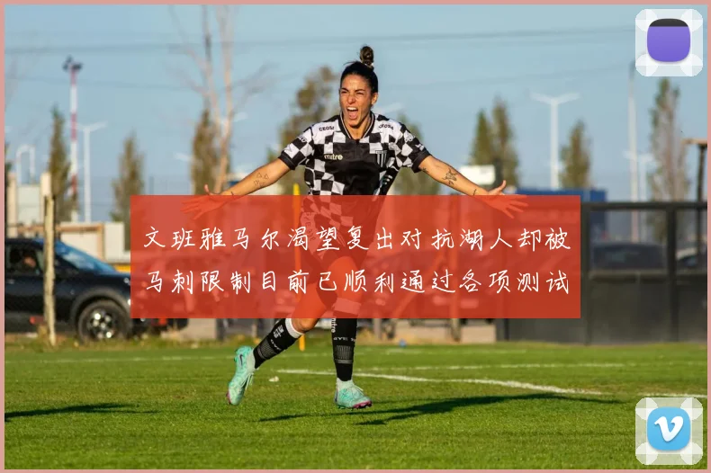 文班雅马尔渴望复出对抗湖人却被马刺限制目前已顺利通过各项测试