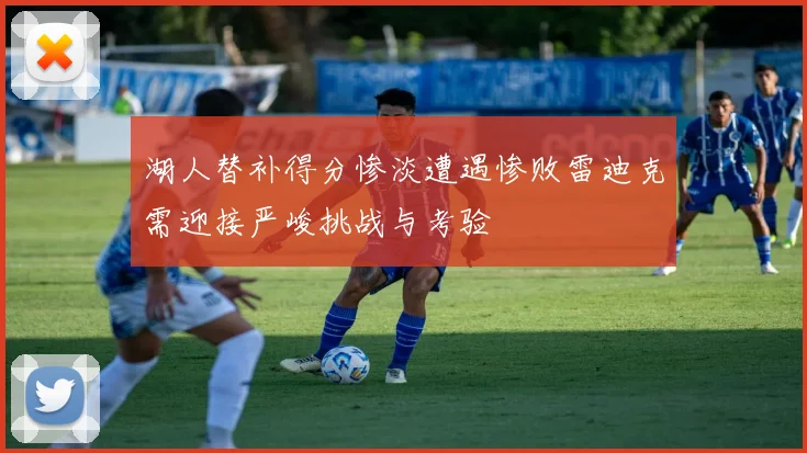 湖人替补得分惨淡遭遇惨败雷迪克需迎接严峻挑战与考验