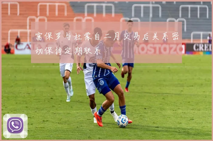 富保罗与杜蒙自二月交易后关系密切保持定期联系