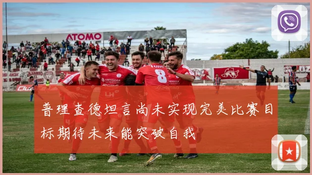 普理查德坦言尚未实现完美比赛目标期待未来能突破自我
