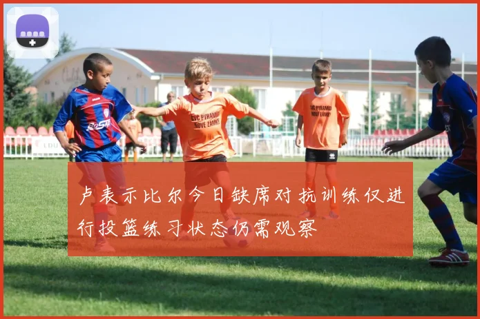 卢表示比尔今日缺席对抗训练仅进行投篮练习状态仍需观察