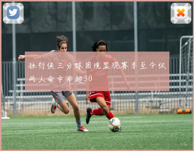 独行侠三分球困境显现赛季至今仅两人命中率超30