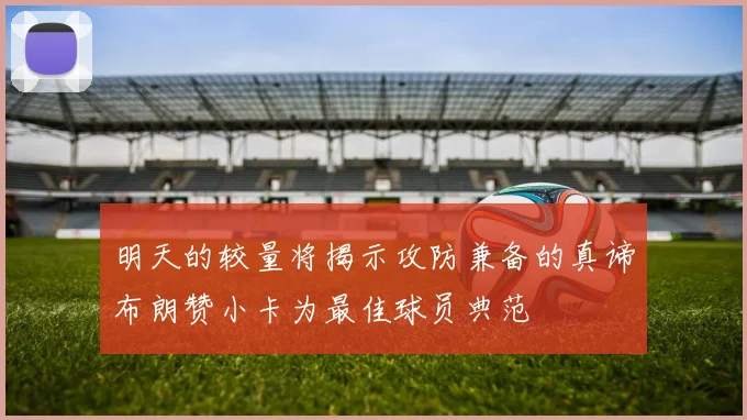 明天的较量将揭示攻防兼备的真谛布朗赞小卡为最佳球员典范
