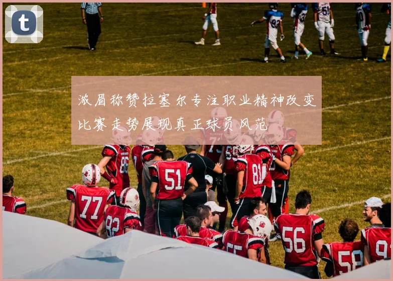 浓眉称赞拉塞尔专注职业精神改变比赛走势展现真正球员风范