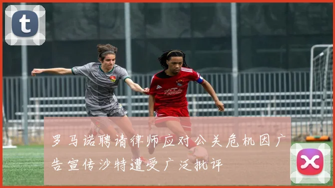 罗马诺聘请律师应对公关危机因广告宣传沙特遭受广泛批评
