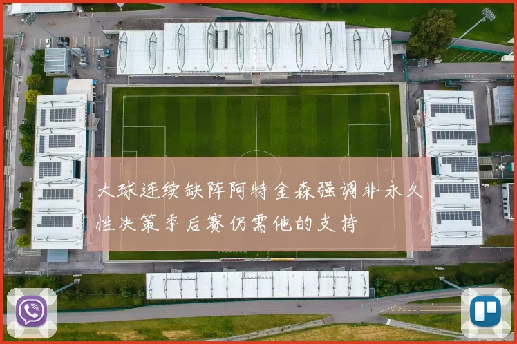 大球连续缺阵阿特金森强调非永久性决策季后赛仍需他的支持
