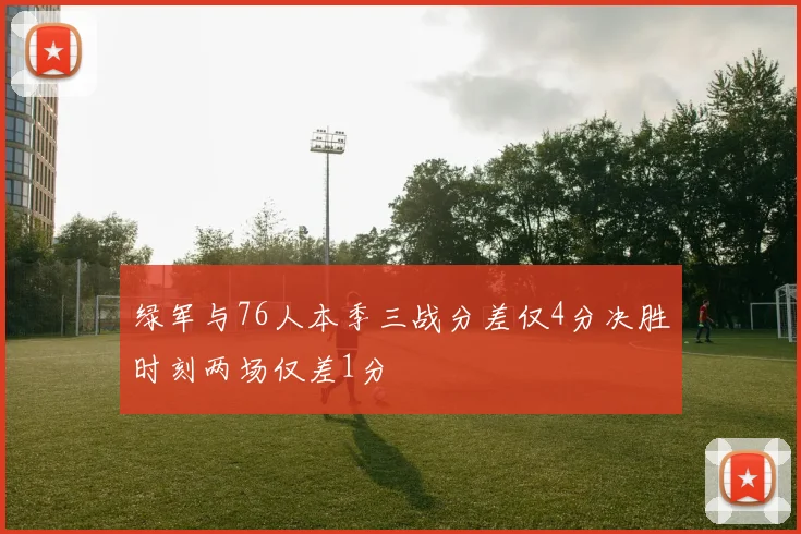 绿军与76人本季三战分差仅4分决胜时刻两场仅差1分