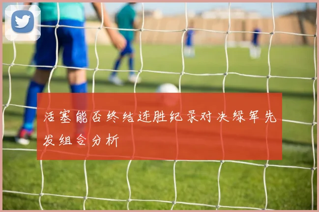 活塞能否终结连胜纪录对决绿军先发组合分析