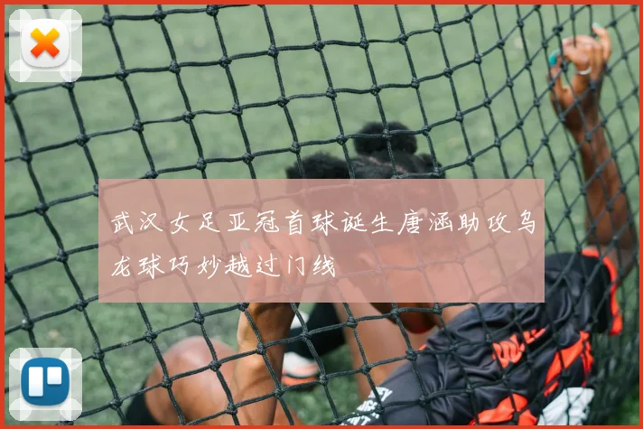 武汉女足亚冠首球诞生唐涵助攻乌龙球巧妙越过门线