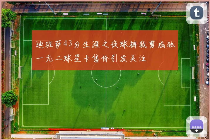 迪班萨43分生涯之夜球裤裁剪成独一无二球星卡售价引发关注