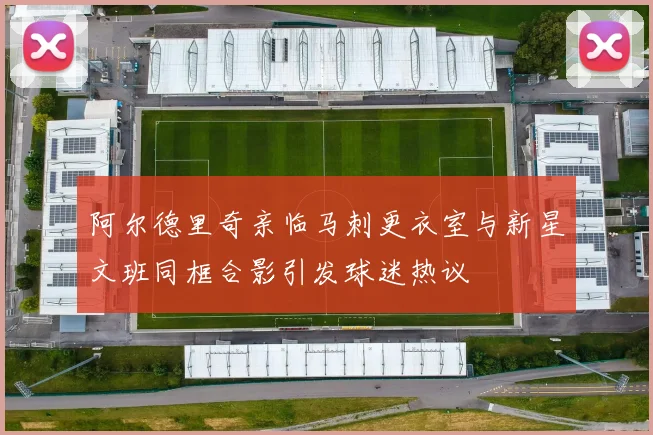 阿尔德里奇亲临马刺更衣室与新星文班同框合影引发球迷热议