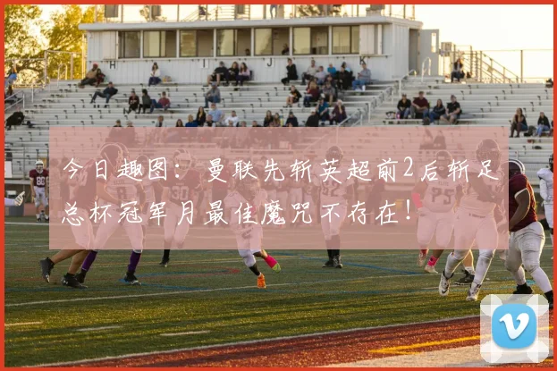今日趣图：曼联先斩英超前2后斩足总杯冠军月最佳魔咒不存在！