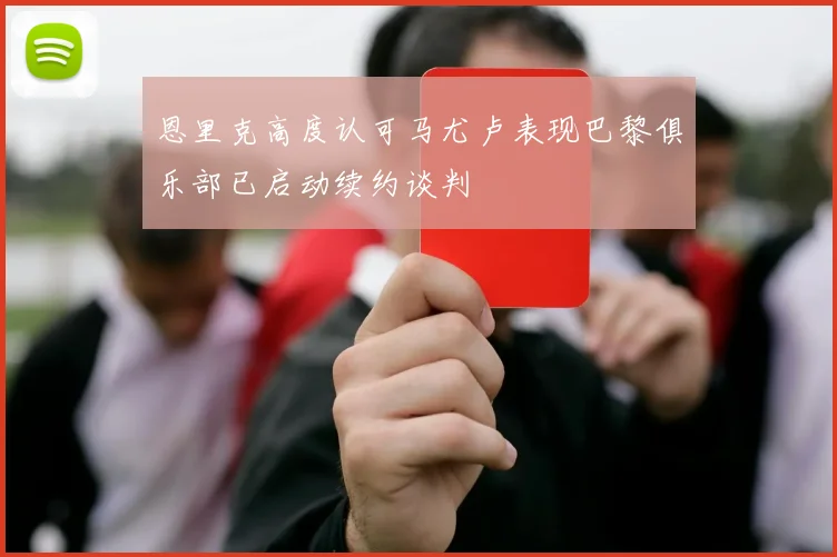 恩里克高度认可马尤卢表现巴黎俱乐部已启动续约谈判
