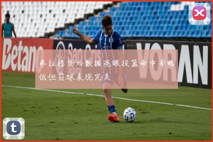 弗拉格场均数据亮眼投篮命中率略低但罚球表现完美