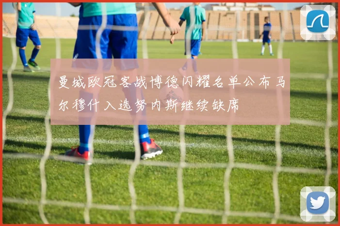 曼城欧冠客战博德闪耀名单公布马尔穆什入选努内斯继续缺席