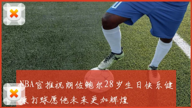 NBA官推祝朗佐鲍尔28岁生日快乐健康打球愿他未来更加辉煌