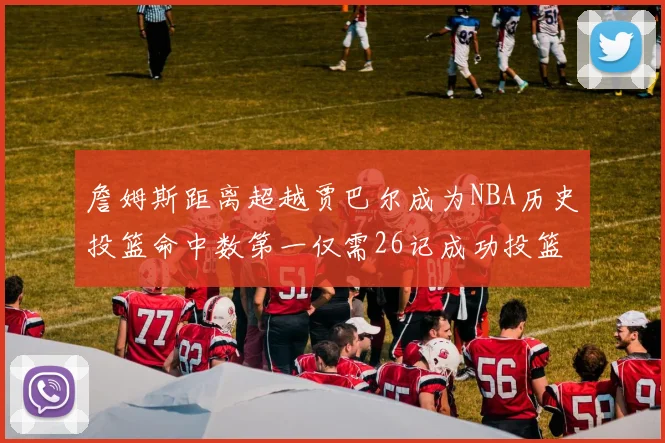 詹姆斯距离超越贾巴尔成为NBA历史投篮命中数第一仅需26记成功投篮