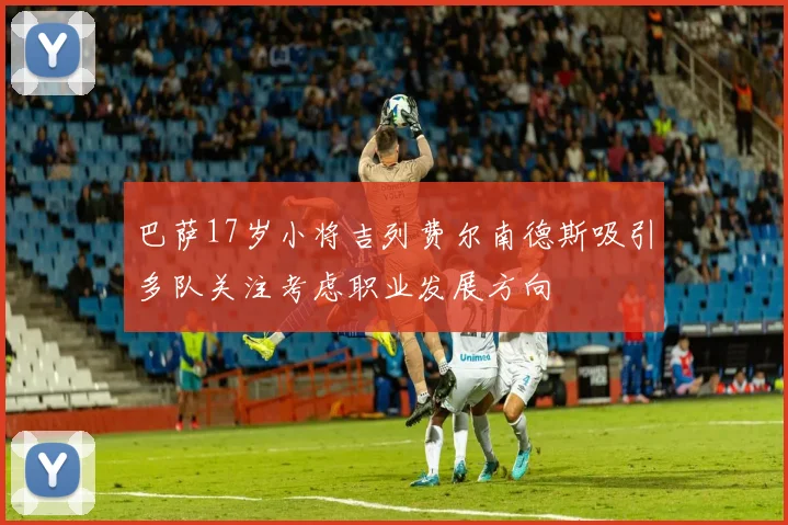 巴萨17岁小将吉列费尔南德斯吸引多队关注考虑职业发展方向