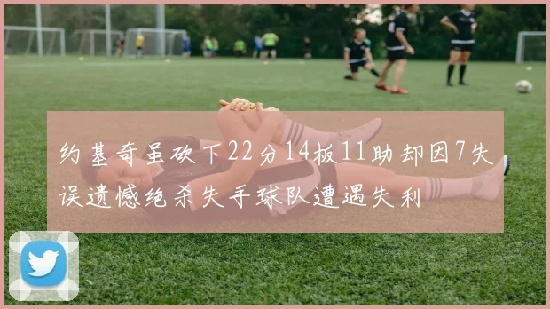 约基奇虽砍下22分14板11助却因7失误遗憾绝杀失手球队遭遇失利