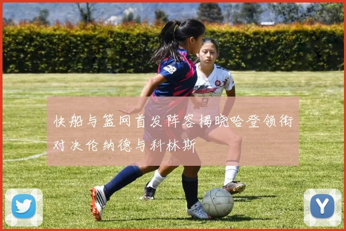 快船与篮网首发阵容揭晓哈登领衔对决伦纳德与科林斯