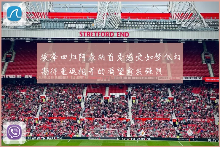 埃泽回归阿森纳首秀感受如梦似幻期待重返枪手的渴望愈发强烈
