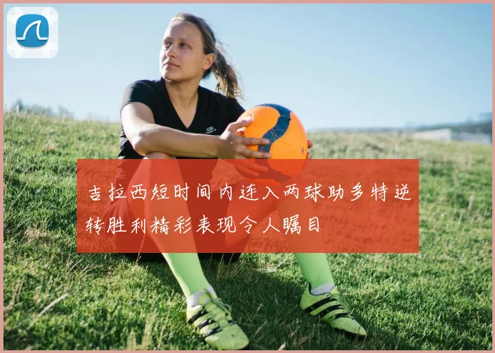 吉拉西短时间内连入两球助多特逆转胜利精彩表现令人瞩目