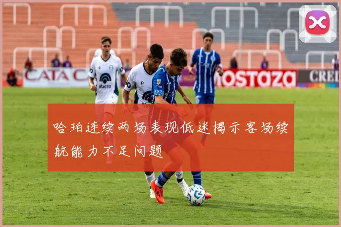 哈珀连续两场表现低迷揭示客场续航能力不足问题