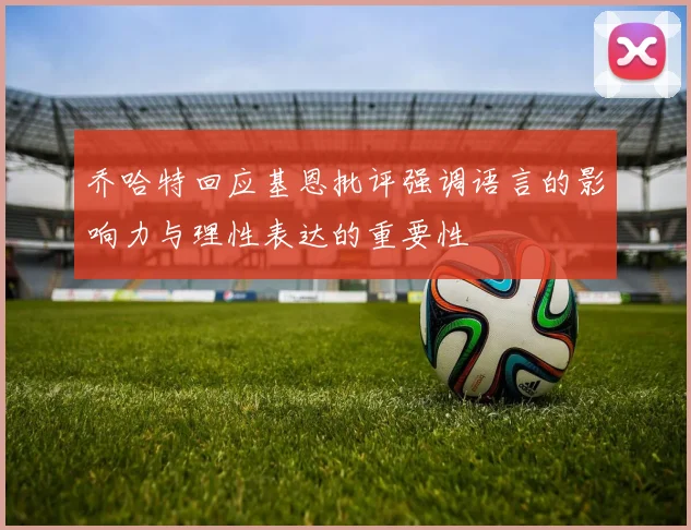乔哈特回应基恩批评强调语言的影响力与理性表达的重要性