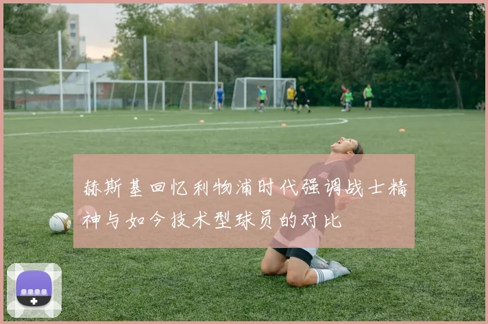 赫斯基回忆利物浦时代强调战士精神与如今技术型球员的对比