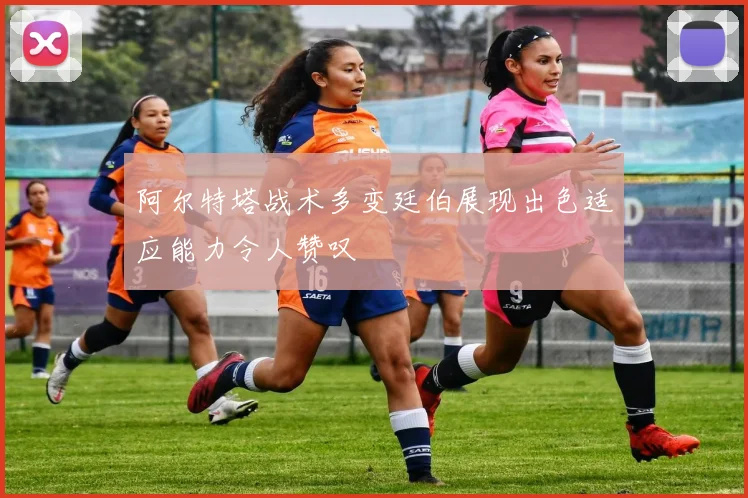阿尔特塔战术多变廷伯展现出色适应能力令人赞叹
