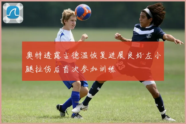 奥特透露古德温恢复进展良好左小腿拉伤后首次参加训练
