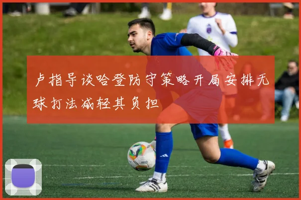 卢指导谈哈登防守策略开局安排无球打法减轻其负担