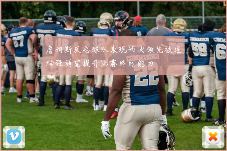 詹姆斯反思球队表现两次领先被逆转强调需提升比赛终结能力