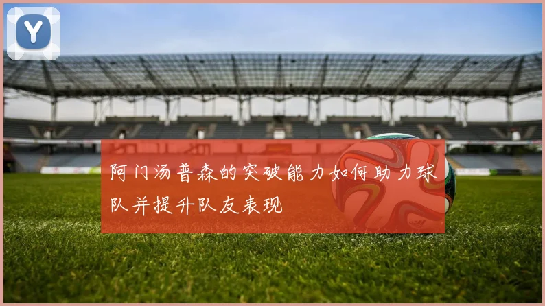 阿门汤普森的突破能力如何助力球队并提升队友表现