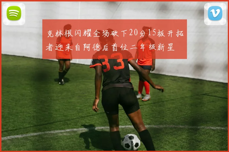 克林根闪耀全场砍下20分15板开拓者迎来自阿德后首位二年级新星