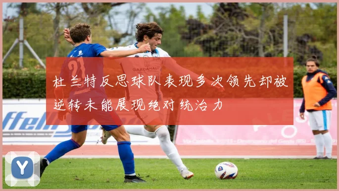 杜兰特反思球队表现多次领先却被逆转未能展现绝对统治力