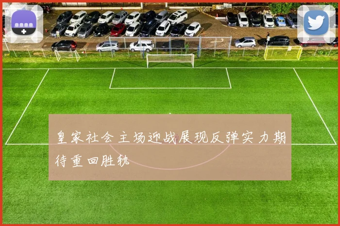 皇家社会主场迎战展现反弹实力期待重回胜轨