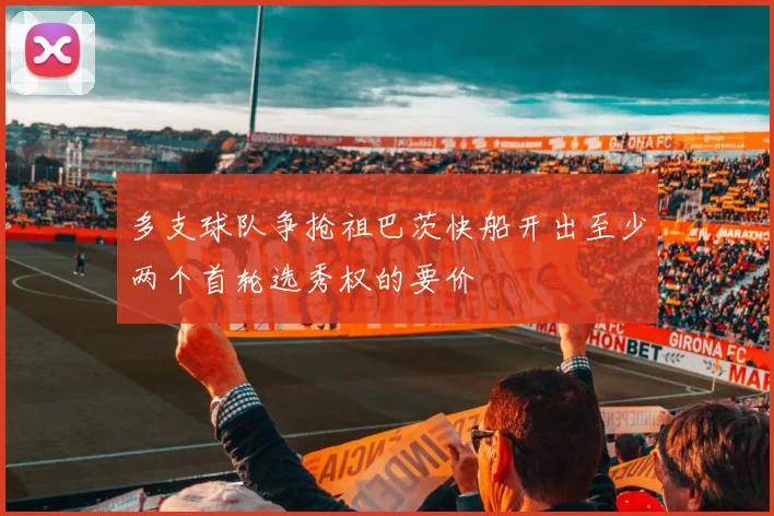 多支球队争抢祖巴茨快船开出至少两个首轮选秀权的要价