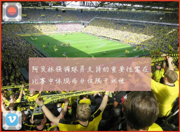 阿莫林强调球员支持的重要性需在比赛中体现而非仅限于训练